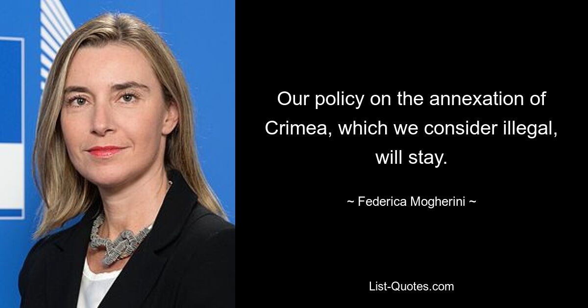 Our policy on the annexation of Crimea, which we consider illegal, will stay. — © Federica Mogherini