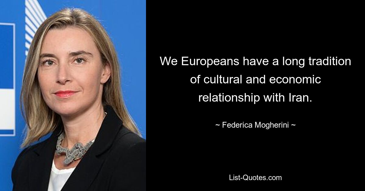 Wir Europäer haben eine lange Tradition kultureller und wirtschaftlicher Beziehungen zum Iran. — © Federica Mogherini 