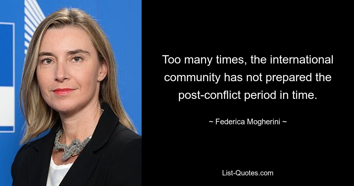 Too many times, the international community has not prepared the post-conflict period in time. — © Federica Mogherini