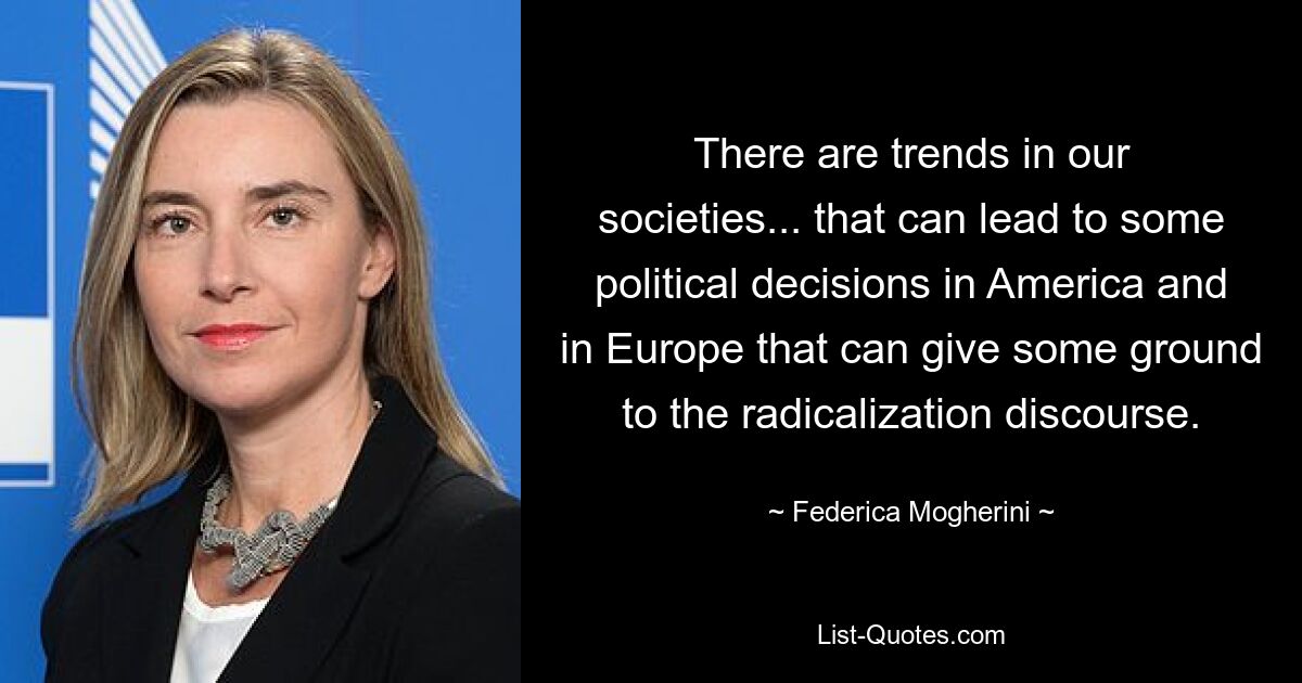 Es gibt Trends in unseren Gesellschaften... die zu einigen politischen Entscheidungen in Amerika und in Europa führen können, die dem Radikalisierungsdiskurs Boden verleihen können. — © Federica Mogherini 