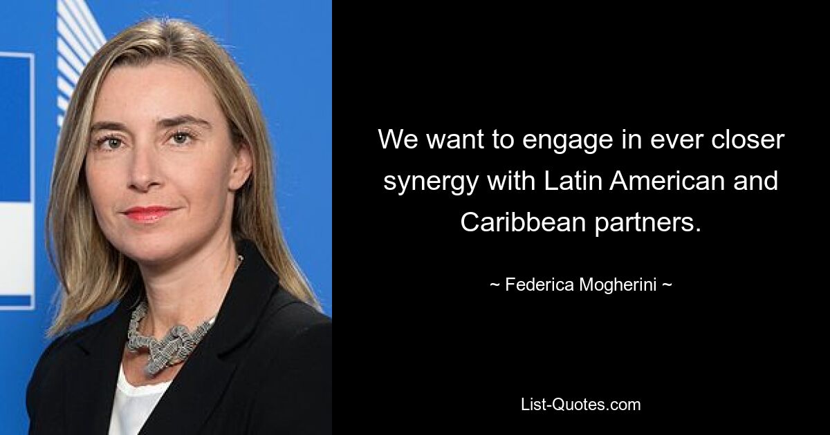 We want to engage in ever closer synergy with Latin American and Caribbean partners. — © Federica Mogherini