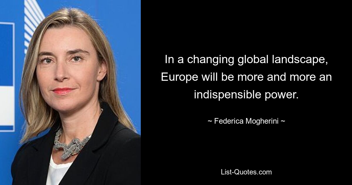 In a changing global landscape, Europe will be more and more an indispensible power. — © Federica Mogherini