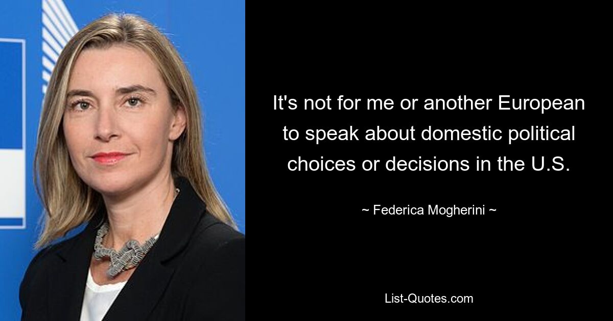 It's not for me or another European to speak about domestic political choices or decisions in the U.S. — © Federica Mogherini