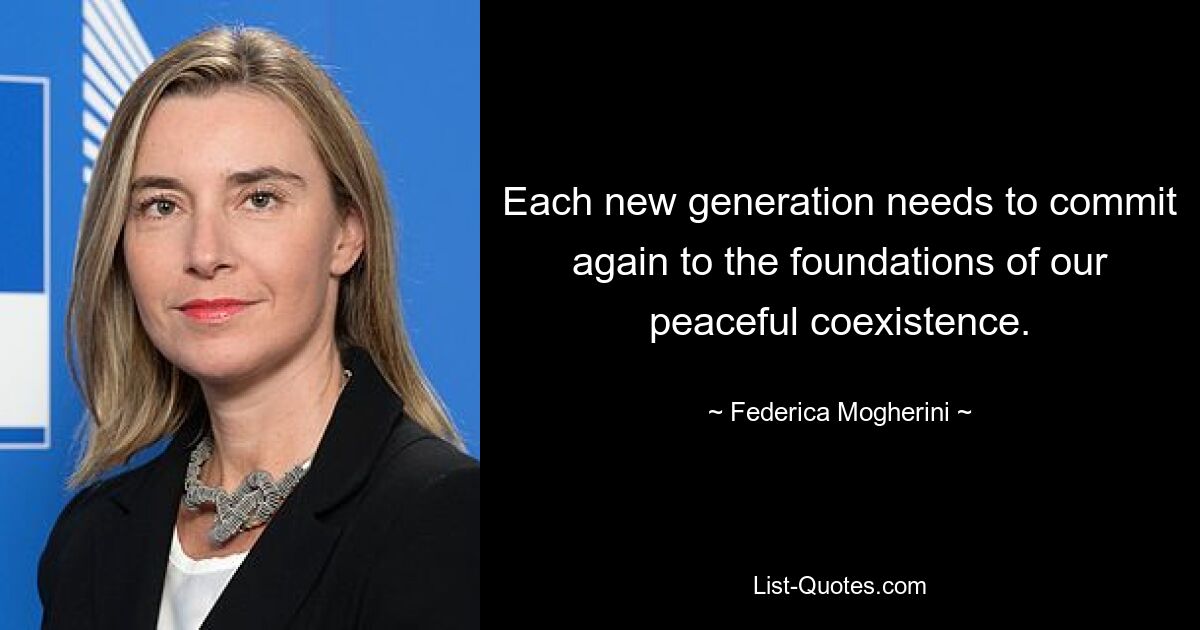 Each new generation needs to commit again to the foundations of our peaceful coexistence. — © Federica Mogherini