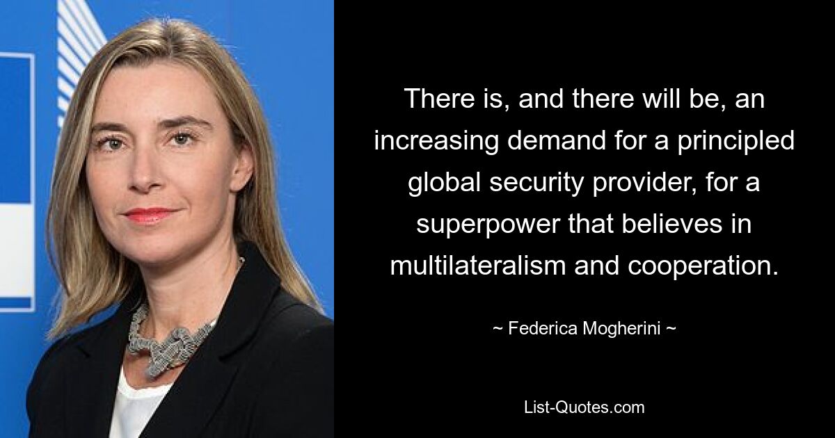 There is, and there will be, an increasing demand for a principled global security provider, for a superpower that believes in multilateralism and cooperation. — © Federica Mogherini