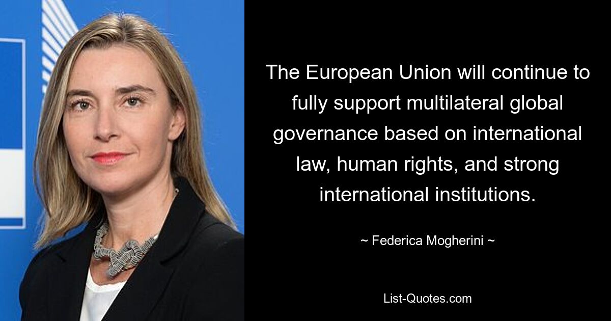 The European Union will continue to fully support multilateral global governance based on international law, human rights, and strong international institutions. — © Federica Mogherini