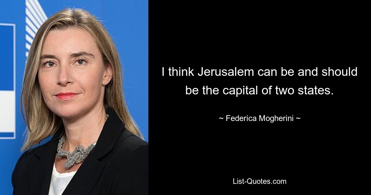 I think Jerusalem can be and should be the capital of two states. — © Federica Mogherini