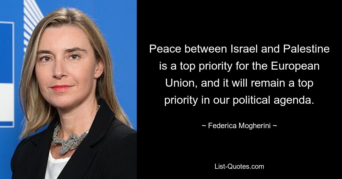 Peace between Israel and Palestine is a top priority for the European Union, and it will remain a top priority in our political agenda. — © Federica Mogherini