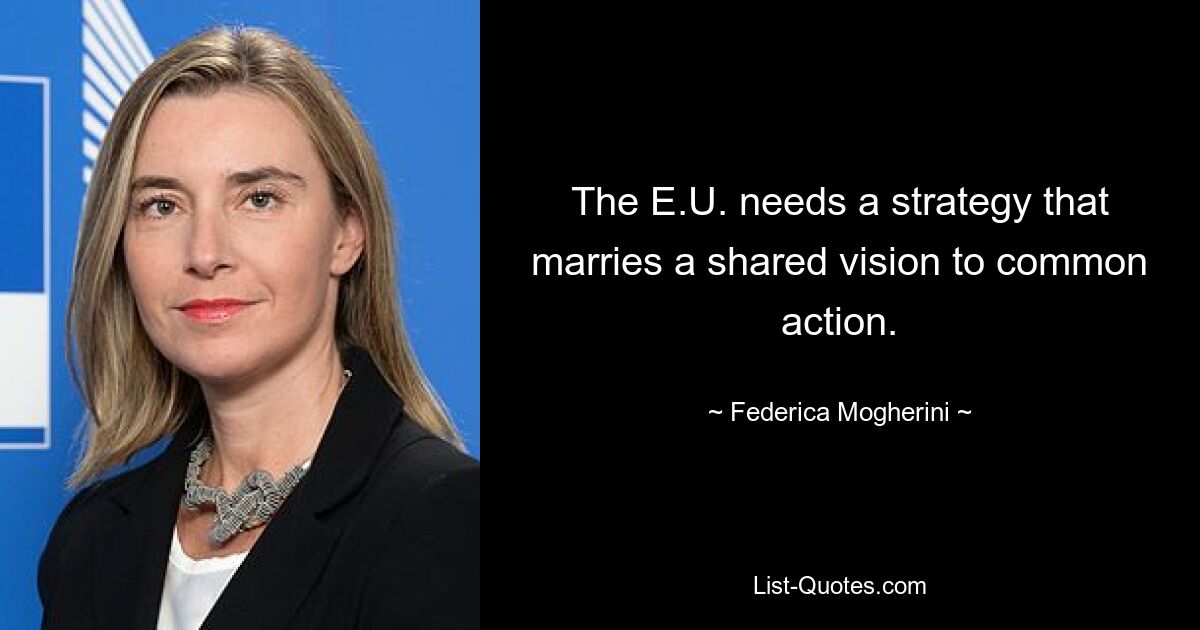 The E.U. needs a strategy that marries a shared vision to common action. — © Federica Mogherini