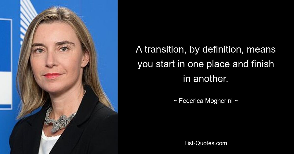 A transition, by definition, means you start in one place and finish in another. — © Federica Mogherini