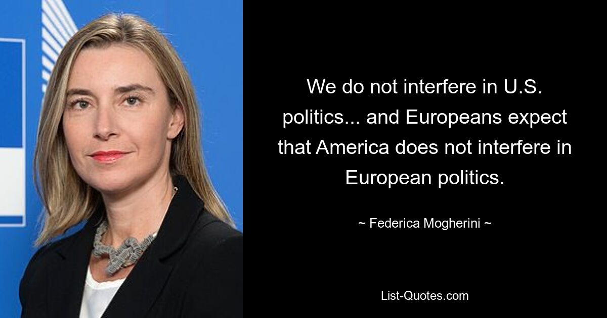 We do not interfere in U.S. politics... and Europeans expect that America does not interfere in European politics. — © Federica Mogherini