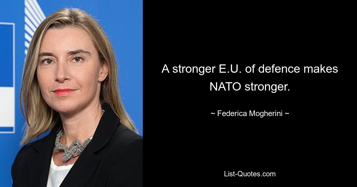 A stronger E.U. of defence makes NATO stronger. — © Federica Mogherini