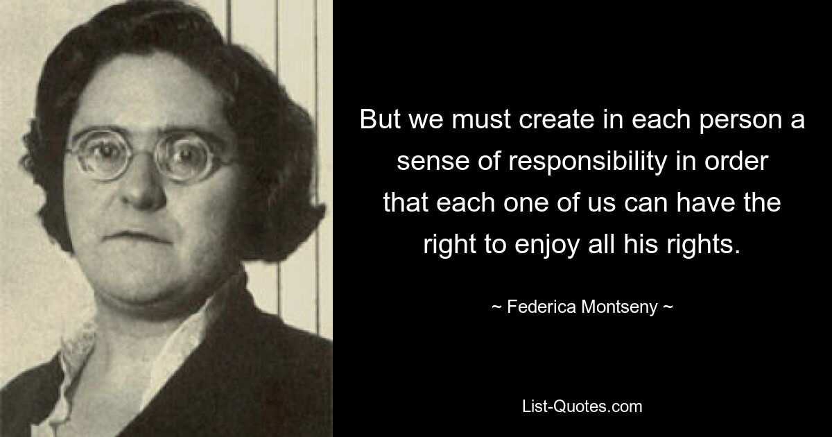 But we must create in each person a sense of responsibility in order that each one of us can have the right to enjoy all his rights. — © Federica Montseny