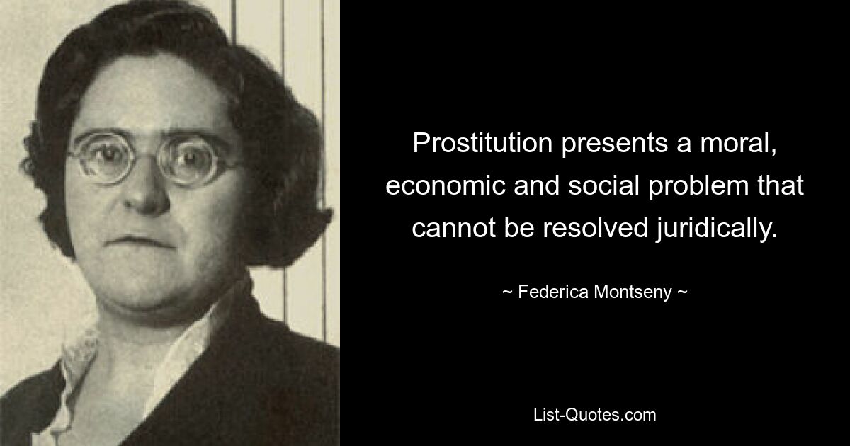 Prostitution presents a moral, economic and social problem that cannot be resolved juridically. — © Federica Montseny