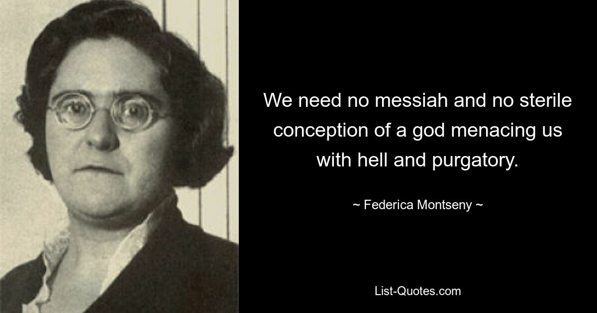 We need no messiah and no sterile conception of a god menacing us with hell and purgatory. — © Federica Montseny