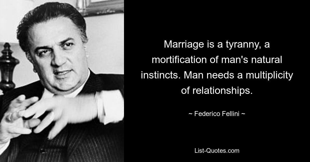 Marriage is a tyranny, a mortification of man's natural instincts. Man needs a multiplicity of relationships. — © Federico Fellini