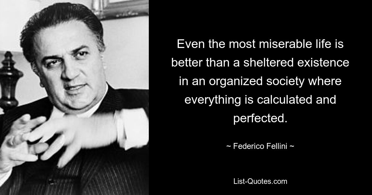 Even the most miserable life is better than a sheltered existence in an organized society where everything is calculated and perfected. — © Federico Fellini