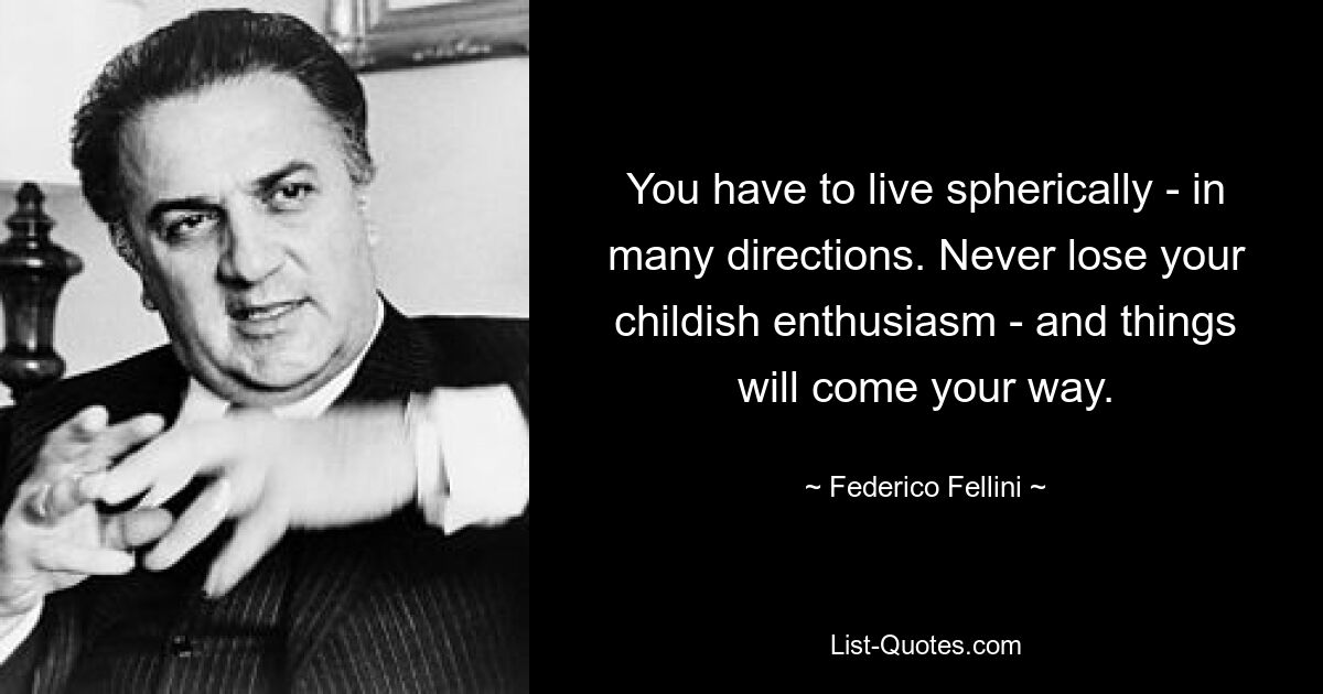 You have to live spherically - in many directions. Never lose your childish enthusiasm - and things will come your way. — © Federico Fellini