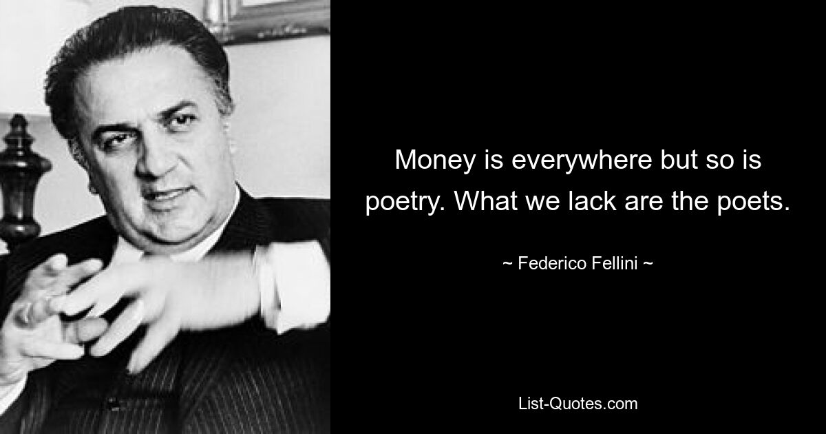 Money is everywhere but so is poetry. What we lack are the poets. — © Federico Fellini