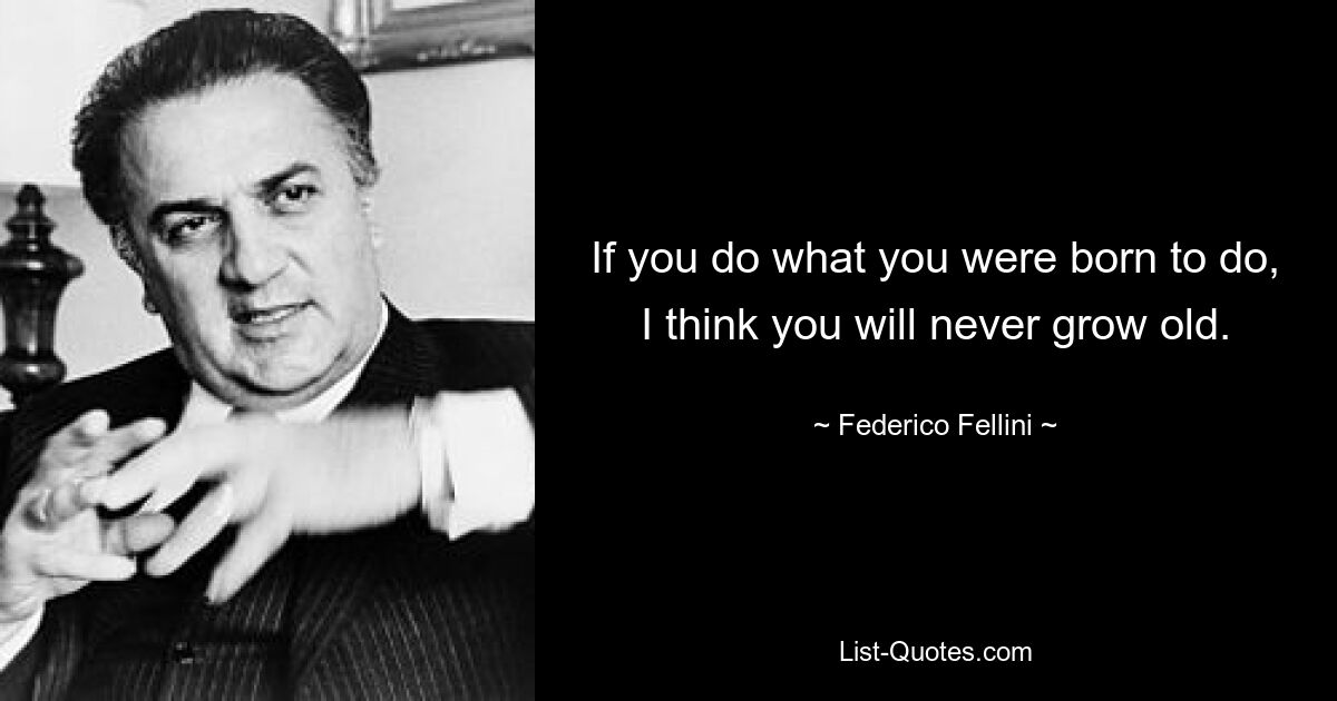 If you do what you were born to do, I think you will never grow old. — © Federico Fellini