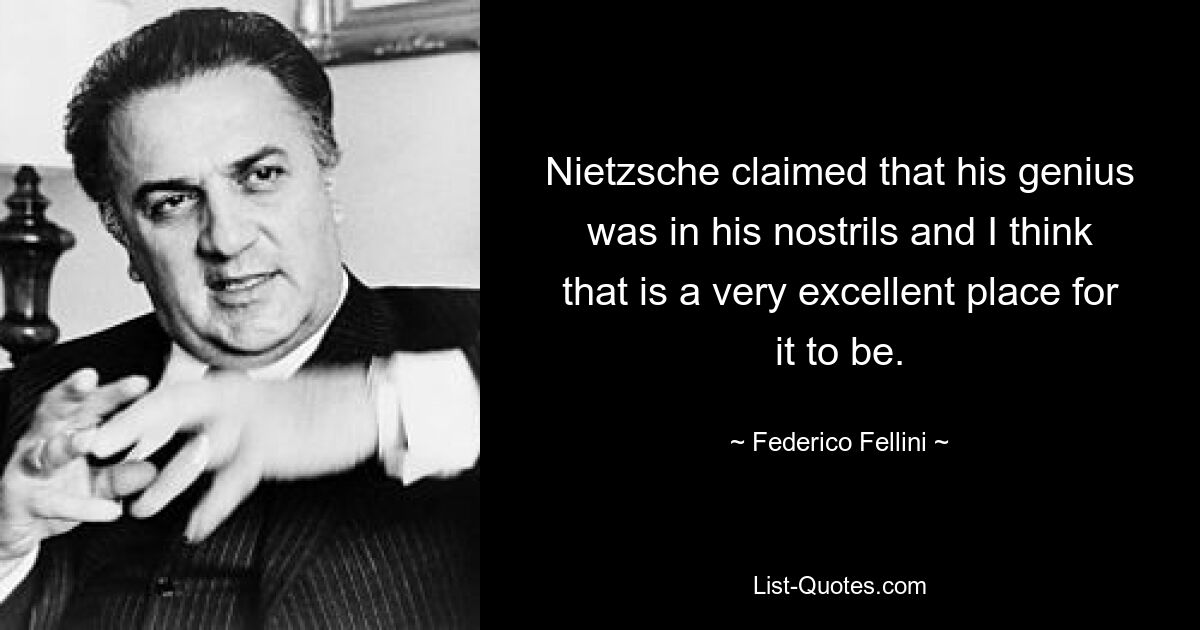 Nietzsche claimed that his genius was in his nostrils and I think that is a very excellent place for it to be. — © Federico Fellini