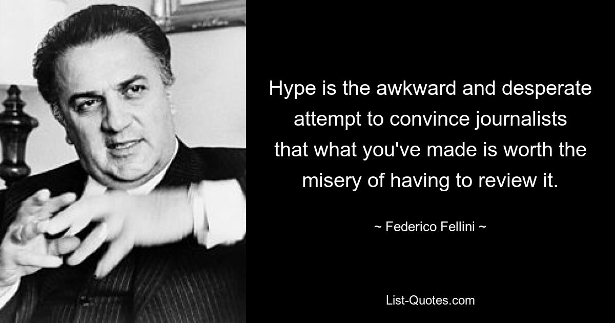 Hype is the awkward and desperate attempt to convince journalists that what you've made is worth the misery of having to review it. — © Federico Fellini