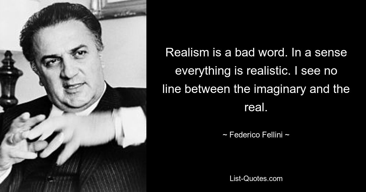 Realism is a bad word. In a sense everything is realistic. I see no line between the imaginary and the real. — © Federico Fellini