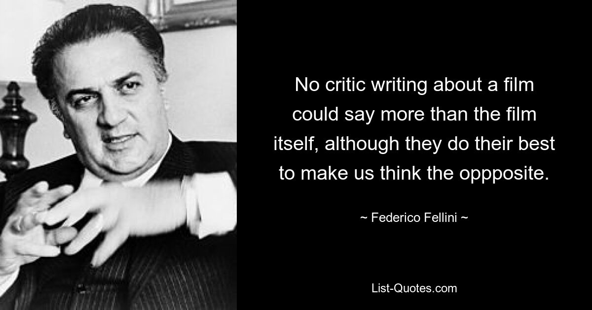 Kein Kritiker, der über einen Film schreibt, könnte mehr sagen als der Film selbst, obwohl er sein Bestes tut, um uns das Gegenteil glauben zu lassen. — © Federico Fellini