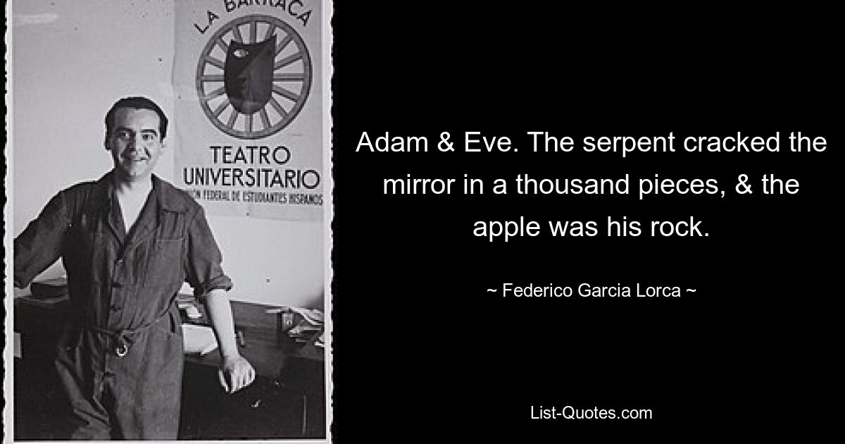 Adam & Eve. The serpent cracked the mirror in a thousand pieces, & the apple was his rock. — © Federico Garcia Lorca