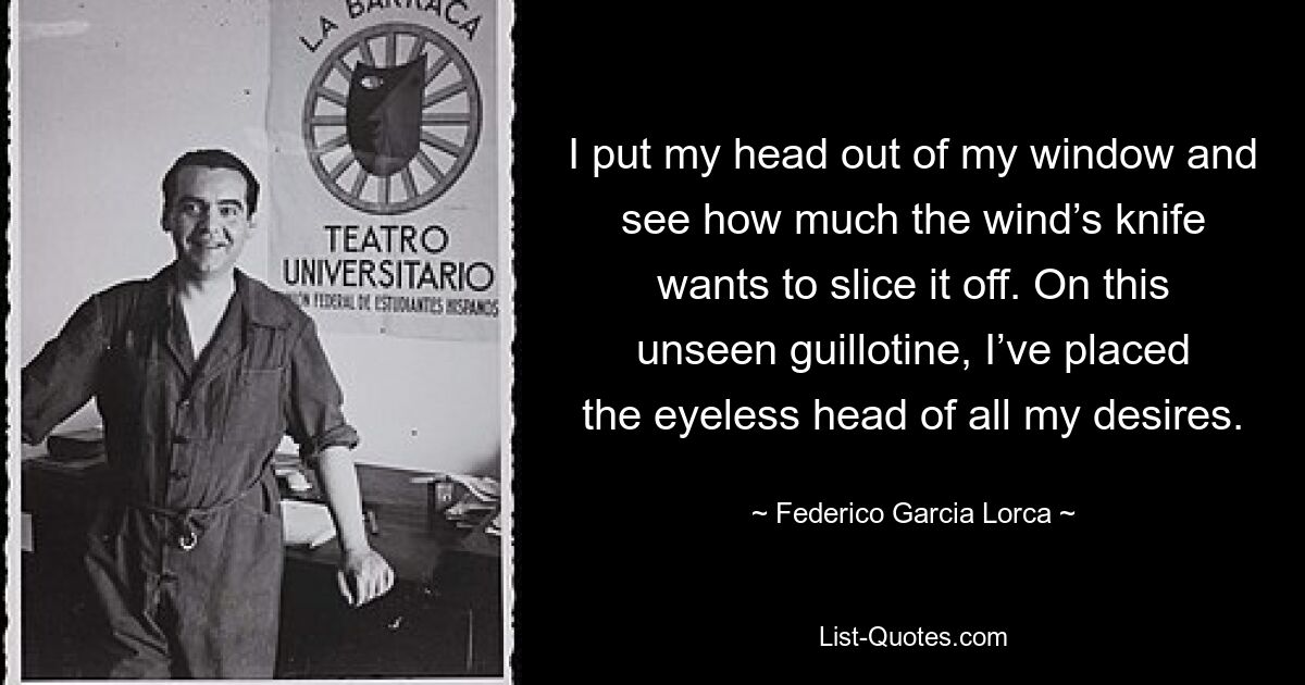 Я высовываю голову из окна и вижу, как сильно нож ветра хочет ее отрезать. На эту невидимую гильотину я поместил безглазую голову всех своих желаний. — © Федерико Гарсиа Лорка 