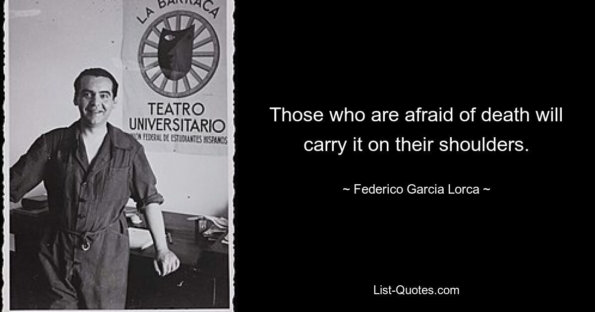 Those who are afraid of death will carry it on their shoulders. — © Federico Garcia Lorca