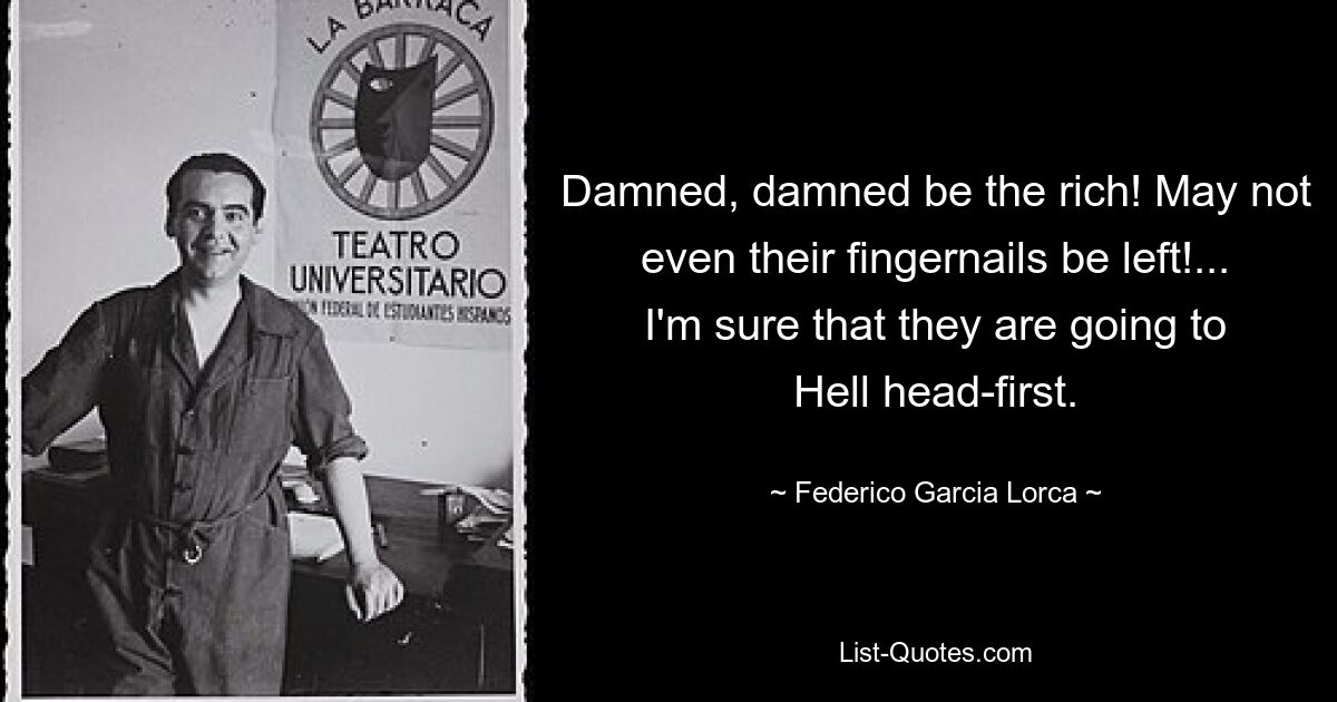 Damned, damned be the rich! May not even their fingernails be left!... I'm sure that they are going to Hell head-first. — © Federico Garcia Lorca