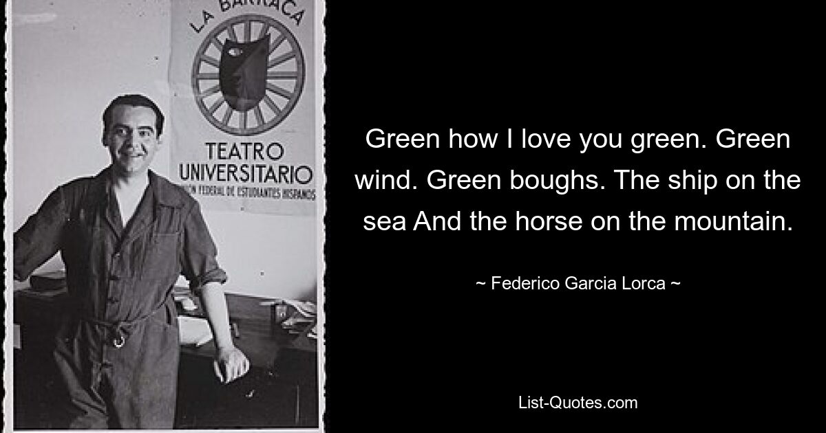 Green how I love you green. Green wind. Green boughs. The ship on the sea And the horse on the mountain. — © Federico Garcia Lorca