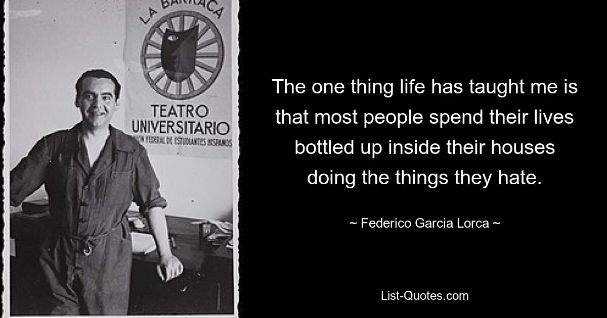 Единственное, чему меня научила жизнь, это то, что большинство людей проводят свою жизнь, запертые в своих домах, занимаясь тем, что ненавидят. — © Федерико Гарсиа Лорка 