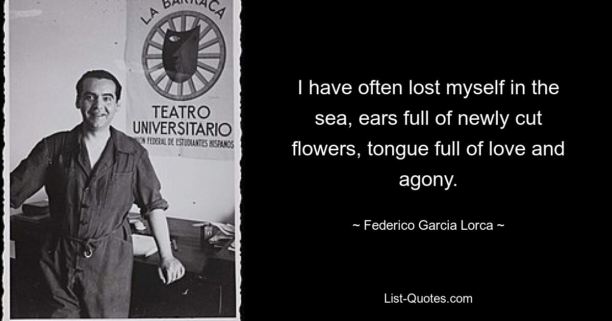 I have often lost myself in the sea, ears full of newly cut flowers, tongue full of love and agony. — © Federico Garcia Lorca