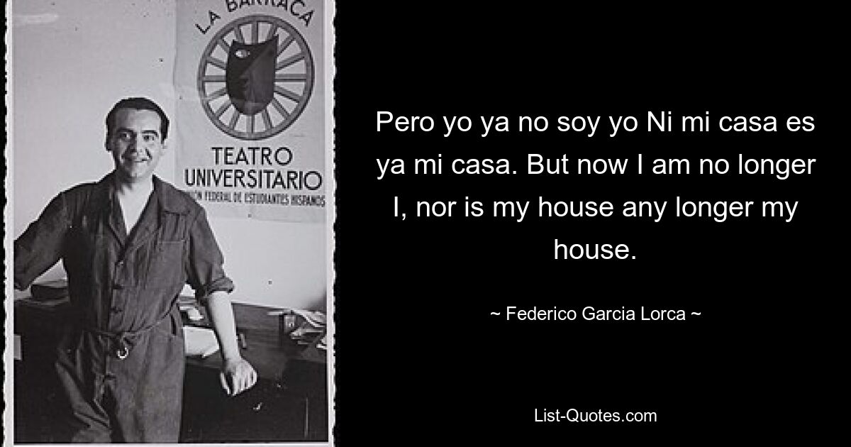 Pero yo ya no soy yo Ni mi casa es ya mi casa. But now I am no longer I, nor is my house any longer my house. — © Federico Garcia Lorca