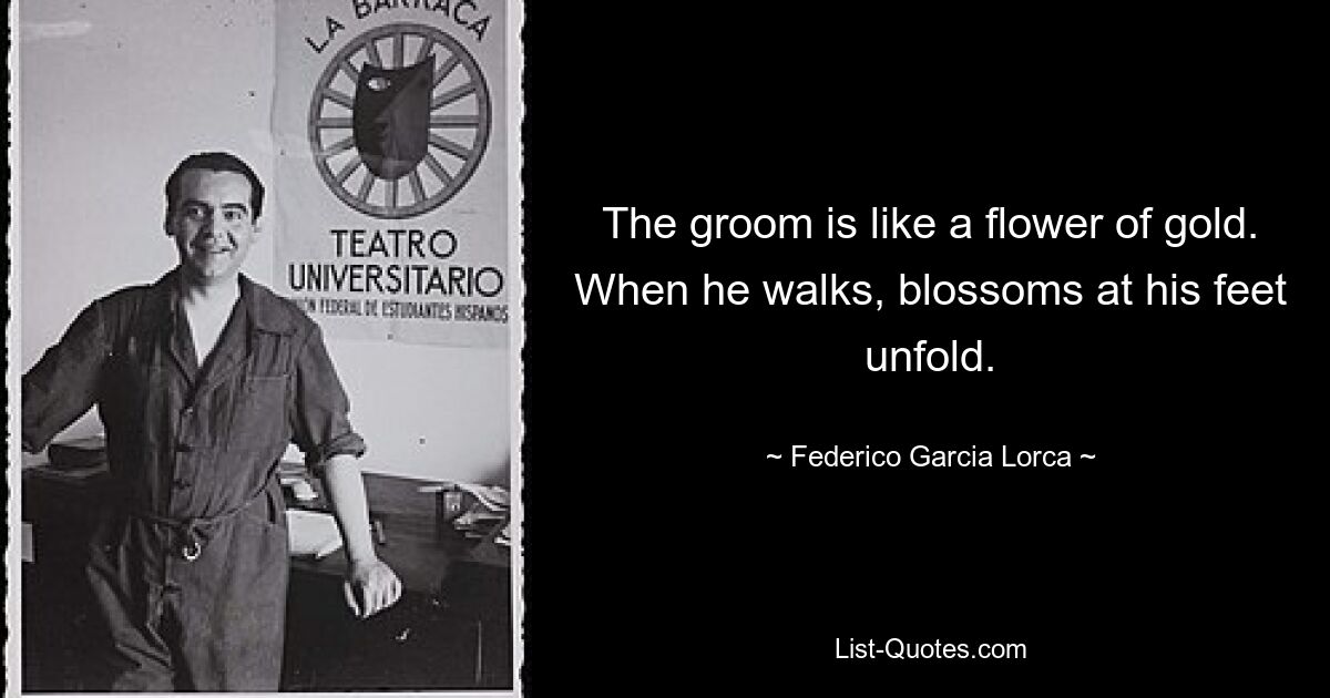 The groom is like a flower of gold. When he walks, blossoms at his feet unfold. — © Federico Garcia Lorca