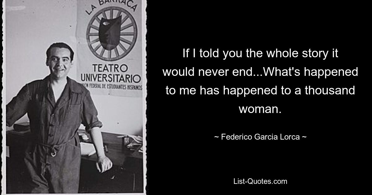 Если бы я рассказал вам всю историю, она бы никогда не закончилась... То, что случилось со мной, случилось с тысячей женщин. — © Федерико Гарсиа Лорка