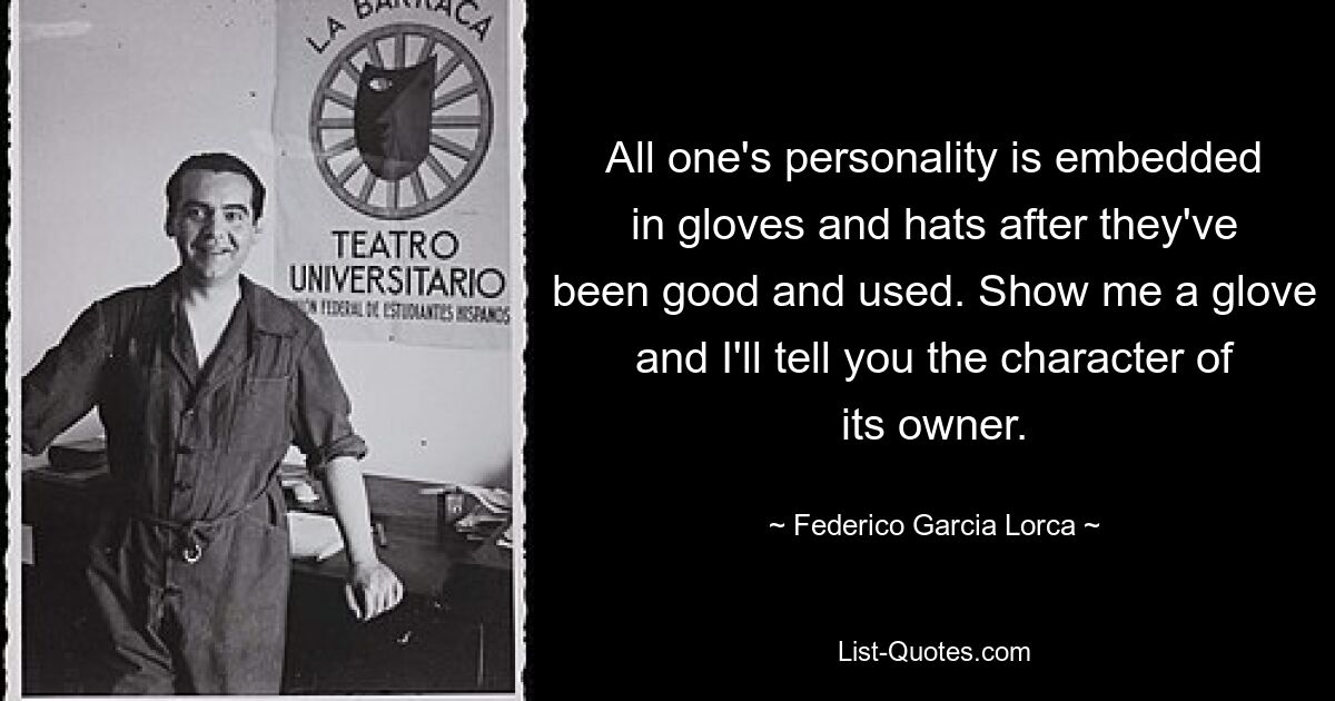 All one's personality is embedded in gloves and hats after they've been good and used. Show me a glove and I'll tell you the character of its owner. — © Federico Garcia Lorca