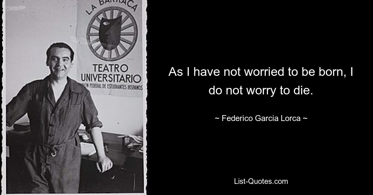 As I have not worried to be born, I do not worry to die. — © Federico Garcia Lorca