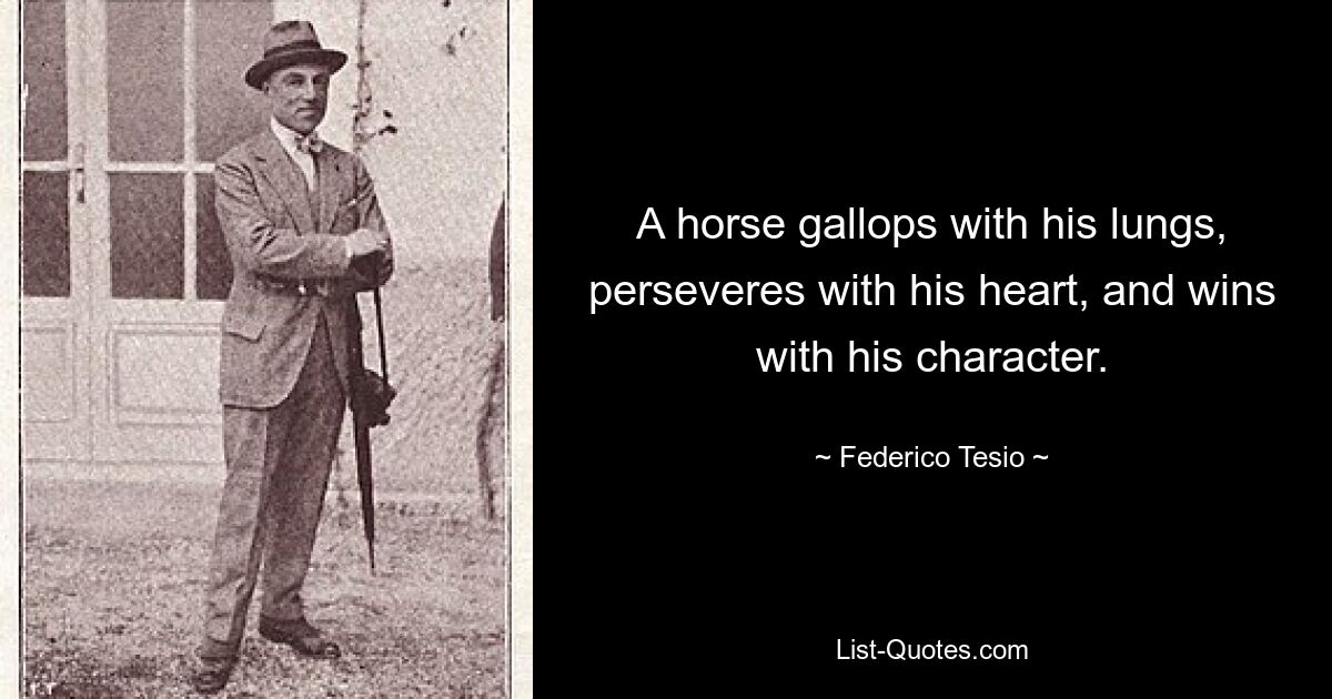 A horse gallops with his lungs, perseveres with his heart, and wins with his character. — © Federico Tesio