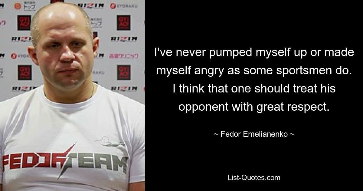 I've never pumped myself up or made myself angry as some sportsmen do. I think that one should treat his opponent with great respect. — © Fedor Emelianenko