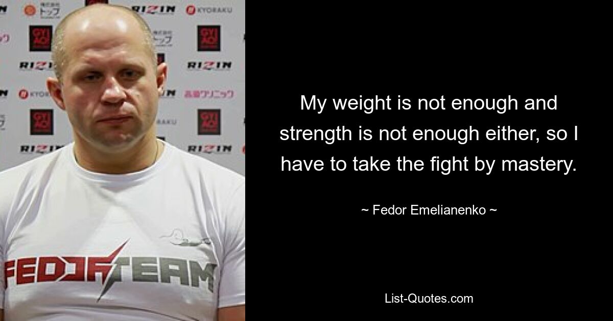 My weight is not enough and strength is not enough either, so I have to take the fight by mastery. — © Fedor Emelianenko