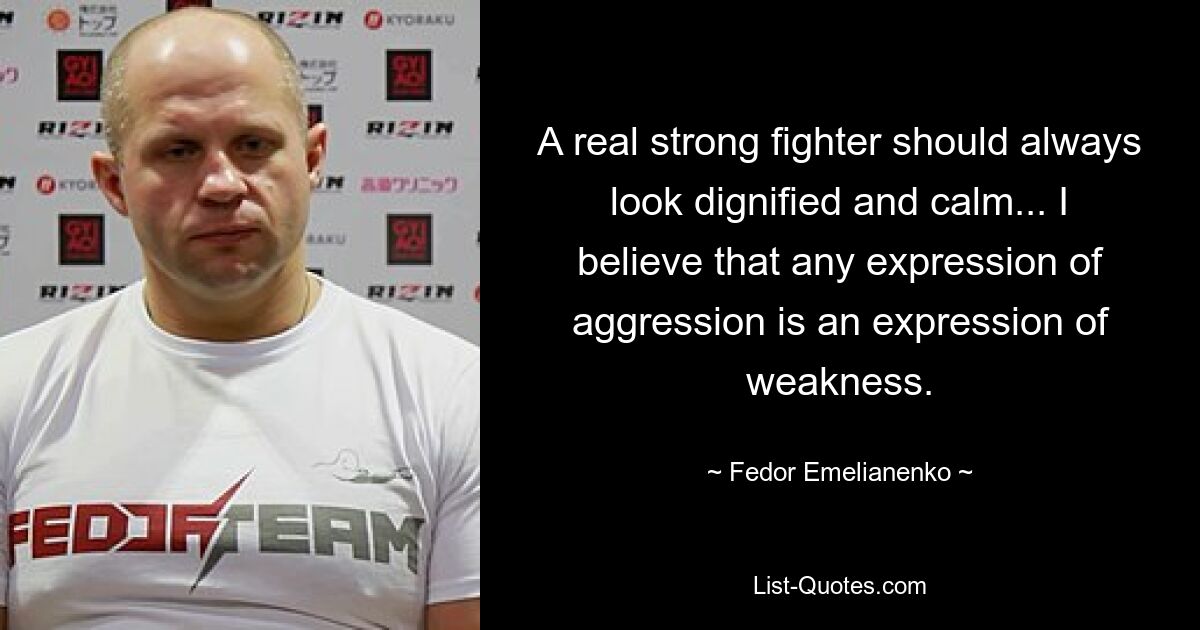 A real strong fighter should always look dignified and calm... I believe that any expression of aggression is an expression of weakness. — © Fedor Emelianenko