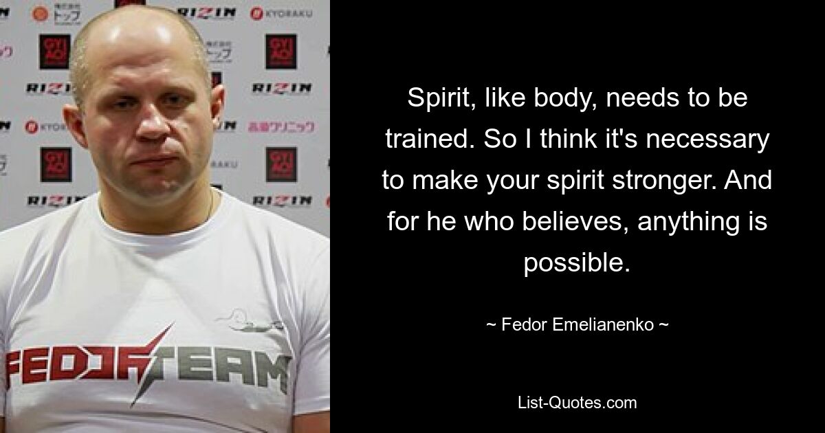 Spirit, like body, needs to be trained. So I think it's necessary to make your spirit stronger. And for he who believes, anything is possible. — © Fedor Emelianenko