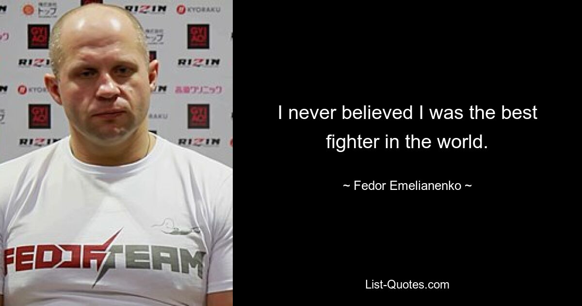 I never believed I was the best fighter in the world. — © Fedor Emelianenko