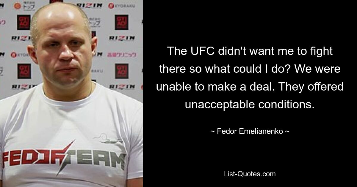 The UFC didn't want me to fight there so what could I do? We were unable to make a deal. They offered unacceptable conditions. — © Fedor Emelianenko