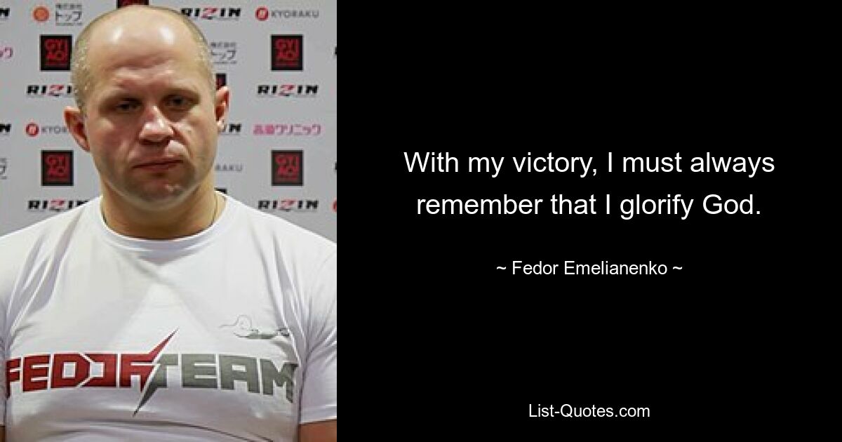 With my victory, I must always remember that I glorify God. — © Fedor Emelianenko