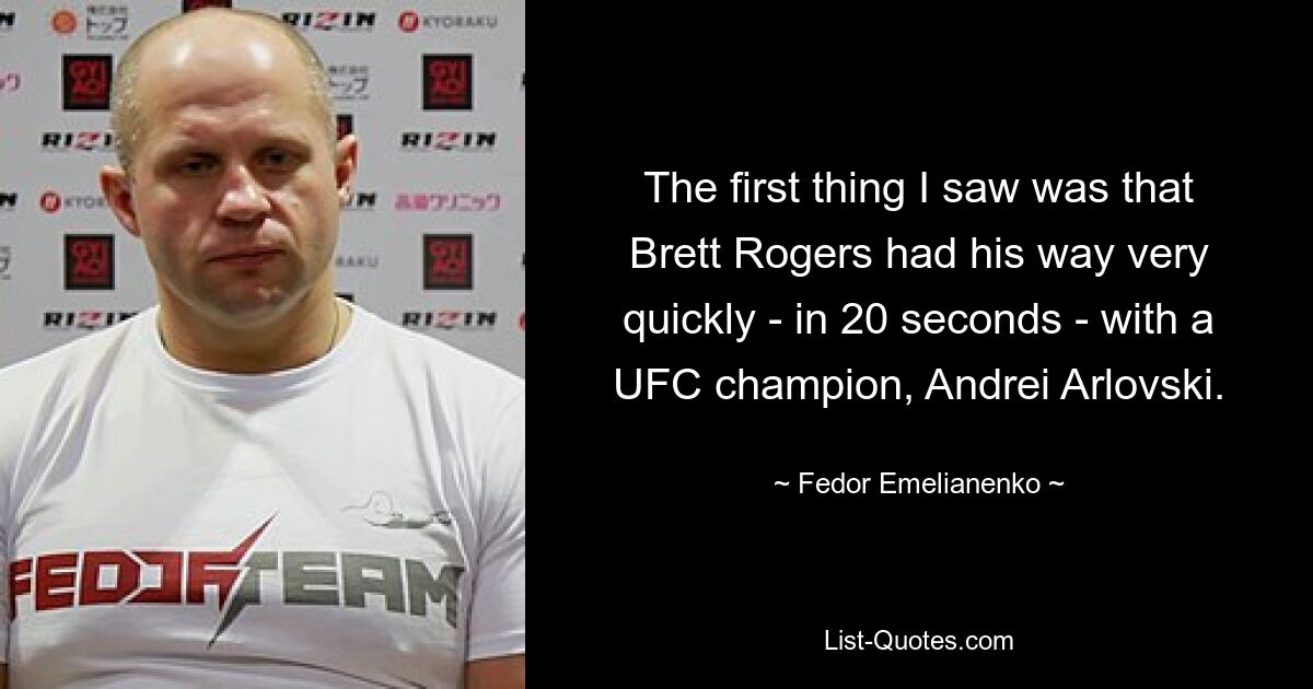 The first thing I saw was that Brett Rogers had his way very quickly - in 20 seconds - with a UFC champion, Andrei Arlovski. — © Fedor Emelianenko