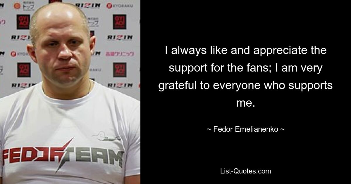 I always like and appreciate the support for the fans; I am very grateful to everyone who supports me. — © Fedor Emelianenko